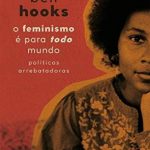 O Feminismo é para Todo Mundo: Políticas Arrebatadoras – Bell Hooks