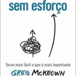 Sem Esforço: Torne Mais Fácil o que é Mais Importante – Greg McKeown