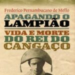 Apagando o Lampiao. Vida e Morte do Rei do Cangaco – Frederico Pernambucano de Mello